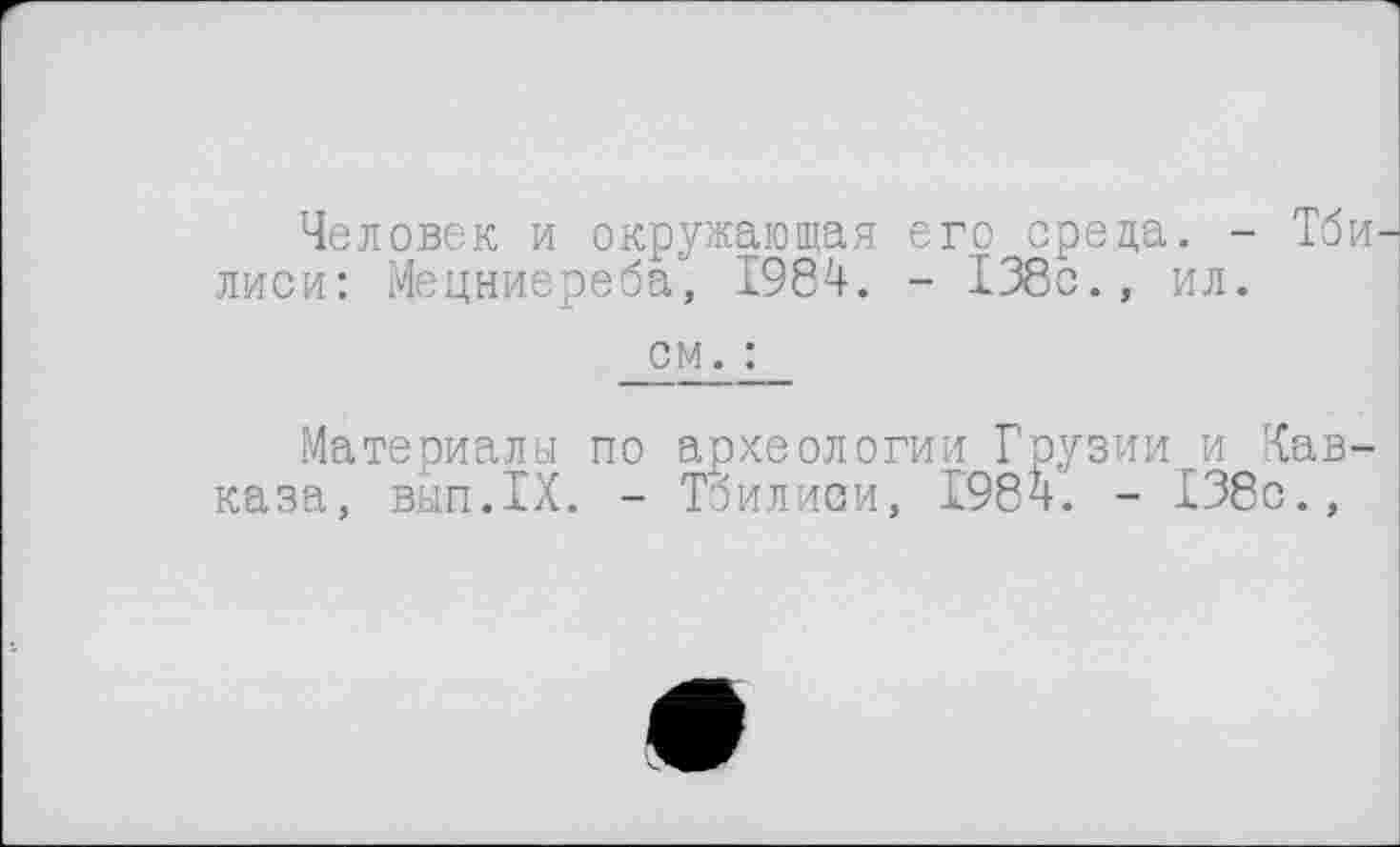 ﻿Человек и окружающая его среда. - Тби лиси: Мецниереба, 1984. - 138с., ил.
см. :
Материалы по археологии Грузии и Кавказа, вып.IX. - Тбилиси, 1984. - 138с.,